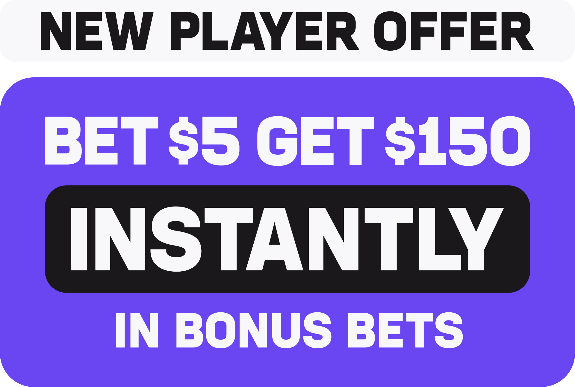 New Player Offer: Bet $5 Get $150 Instantly in bonus bets.