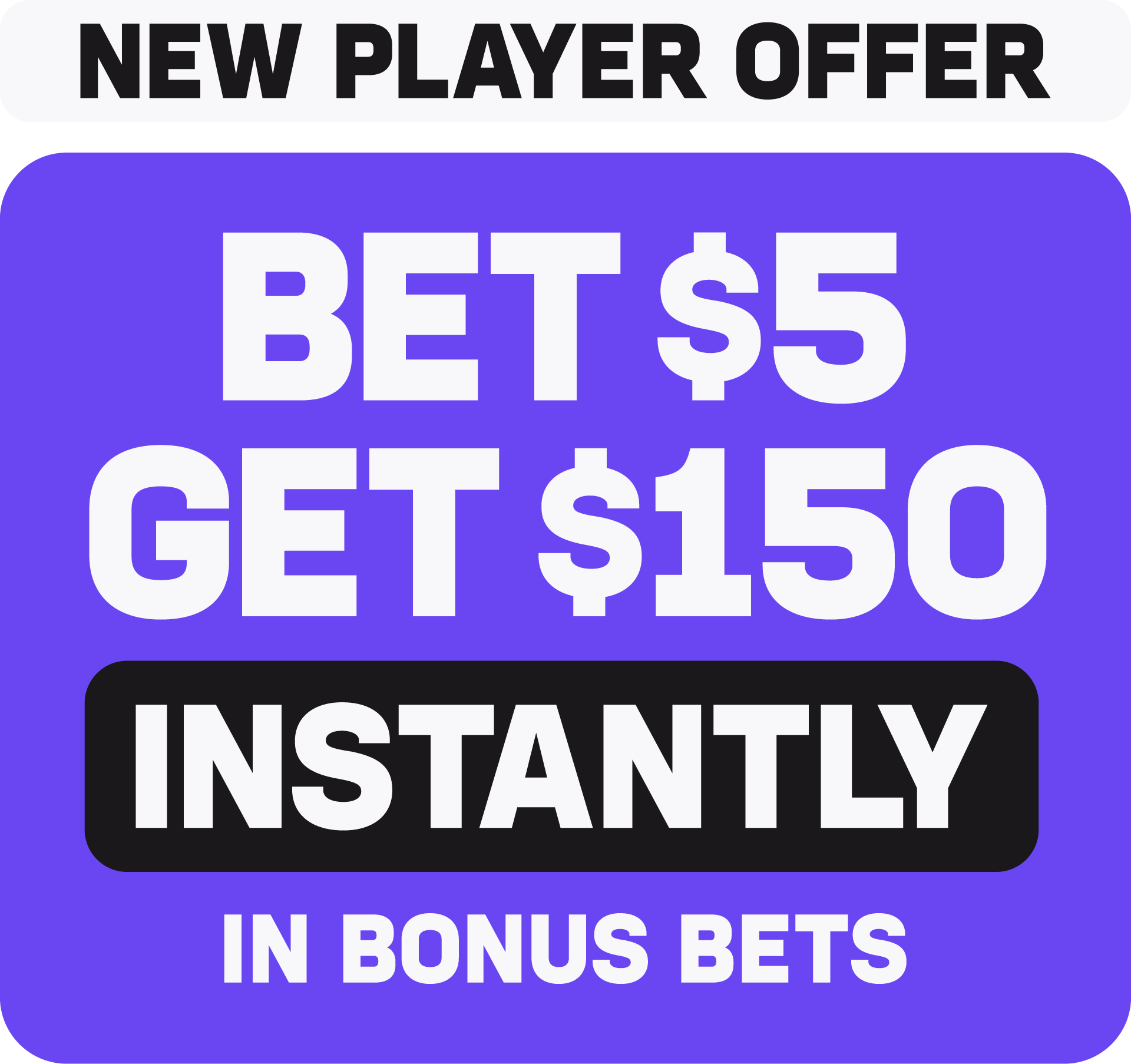 New Player Offer: Bet $5 Get $150 Instantly in bonus bets.