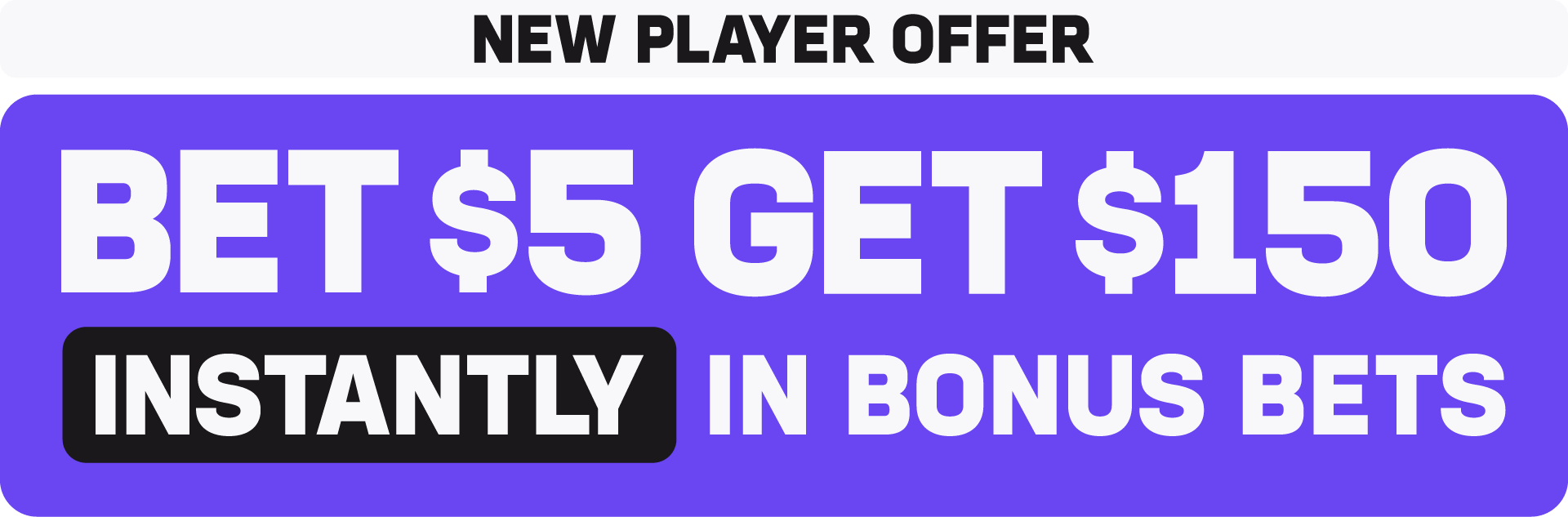 New Player Offer: Bet $5 Get $150 Instantly in bonus bets.